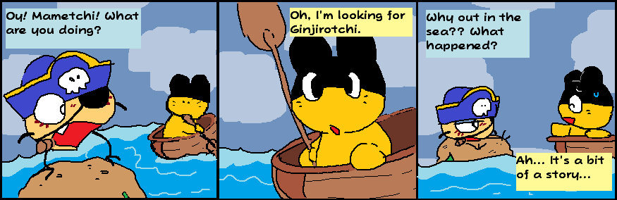 first panel, 'Oy! Mametchi! What are you doing?' yells kaizokutchi to mametchi, who turns around in the boat to see him. second panel, 'Oh, I'm looking for Ginjirotchi' mametchi says with his hand on the side of the boat and holding his oar. third panel, kaizokutchi: 'Why out in the sea?? What happened?' Mametchi:'Ah... It's a bit of a story...' Kaizokutchi sits on his rock a bit displeased looking as mametchi tries to explain the situation, a sweat drop effect on the side of his face